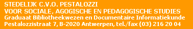 STEDELIJK C.V.O. VOOR SOCIALE, AGOGISCHE en PEDAGOGISCHE STUDIES. Graduaat Bibliotheekwezen en Documentaire Informatiekunde. Pestalozzistraat 7, B-2020 Antwerpen, tel./fax 03-216 20 04.
